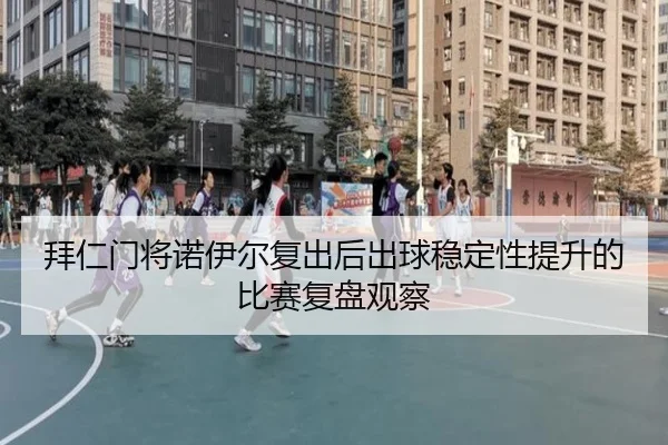 拜仁门将诺伊尔复出后出球稳定性提升的比赛复盘观察