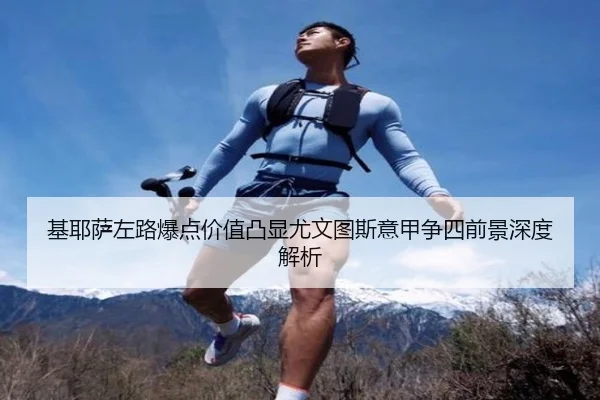 基耶萨左路爆点价值凸显尤文图斯意甲争四前景深度解析