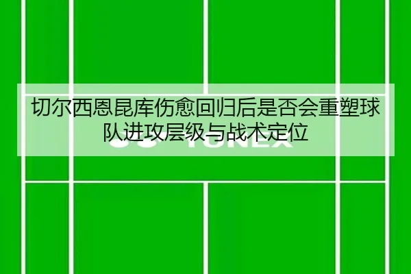切尔西恩昆库伤愈回归后是否会重塑球队进攻层级与战术定位