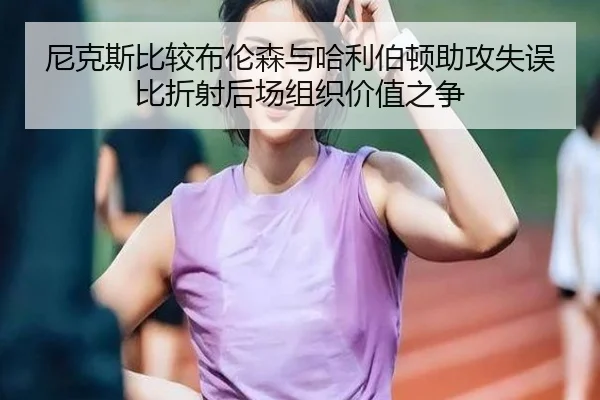 尼克斯比较布伦森与哈利伯顿助攻失误比折射后场组织价值之争
