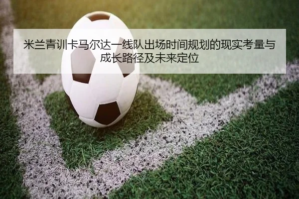 米兰青训卡马尔达一线队出场时间规划的现实考量与成长路径及未来定位