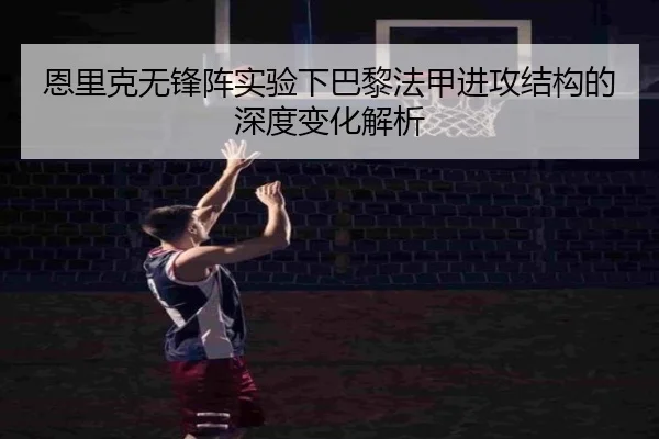 恩里克无锋阵实验下巴黎法甲进攻结构的深度变化解析
