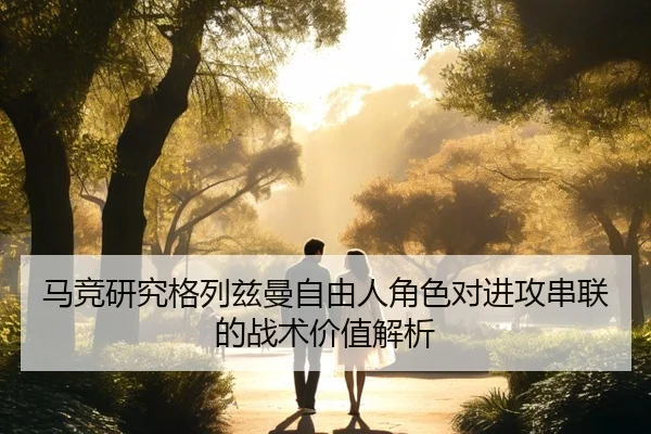 马竞研究格列兹曼自由人角色对进攻串联的战术价值解析