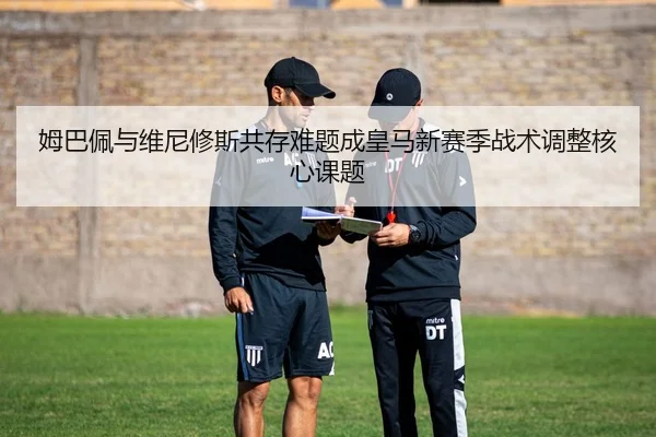 姆巴佩与维尼修斯共存难题成皇马新赛季战术调整核心课题