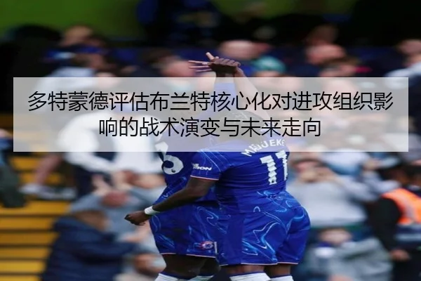 多特蒙德评估布兰特核心化对进攻组织影响的战术演变与未来走向