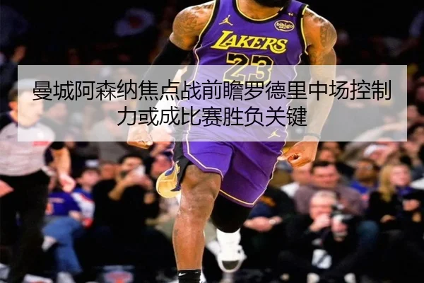曼城阿森纳焦点战前瞻罗德里中场控制力或成比赛胜负关键