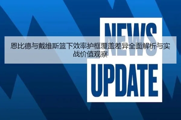 恩比德与戴维斯篮下效率护框覆盖差异全面解析与实战价值观察